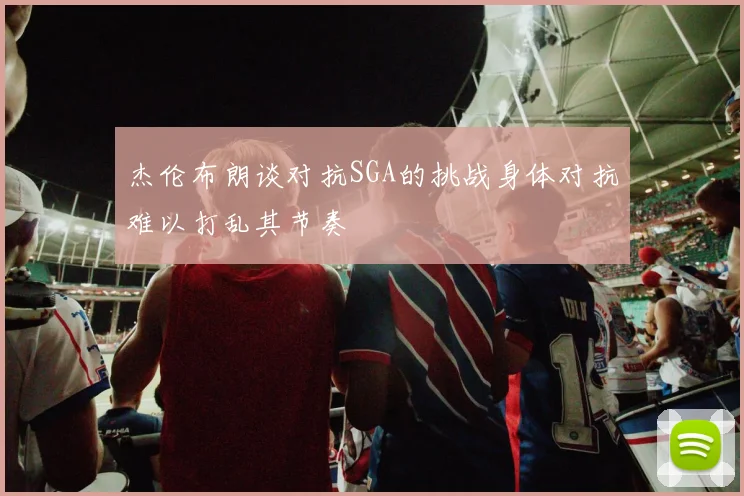 杰伦布朗谈对抗SGA的挑战身体对抗难以打乱其节奏