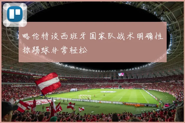 略伦特谈西班牙国家队战术明确性称踢球非常轻松