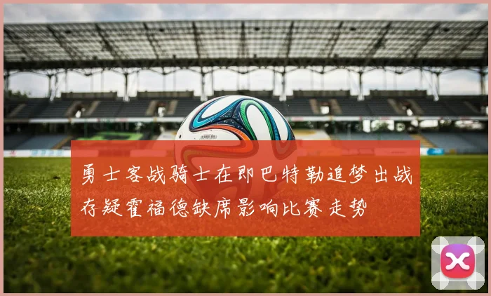 勇士客战骑士在即巴特勒追梦出战存疑霍福德缺席影响比赛走势