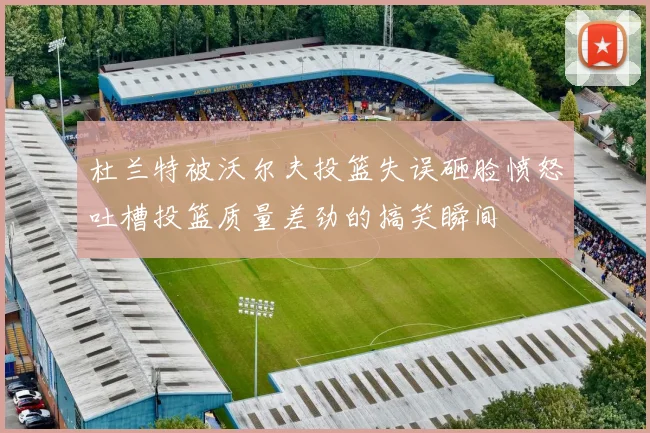 杜兰特被沃尔夫投篮失误砸脸愤怒吐槽投篮质量差劲的搞笑瞬间