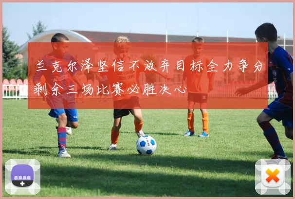 兰克尔泽坚信不放弃目标全力争分剩余三场比赛必胜决心