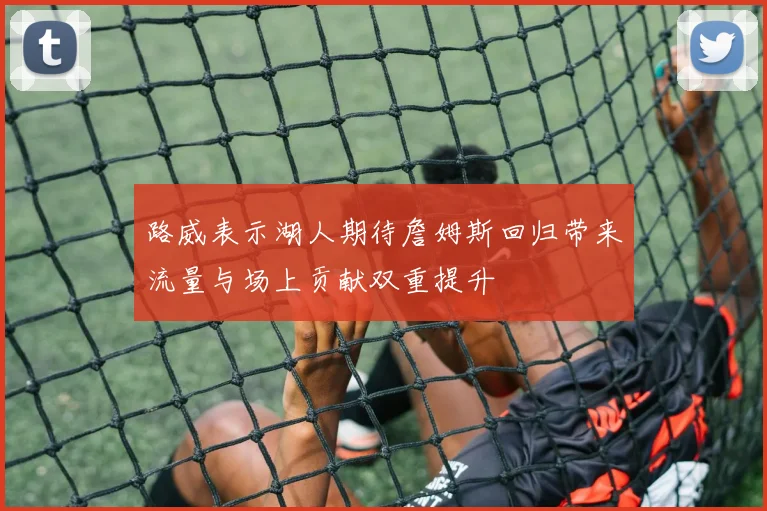 路威表示湖人期待詹姆斯回归带来流量与场上贡献双重提升