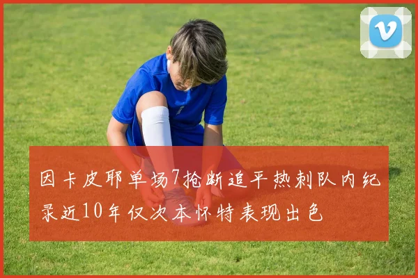 因卡皮耶单场7抢断追平热刺队内纪录近10年仅次本怀特表现出色