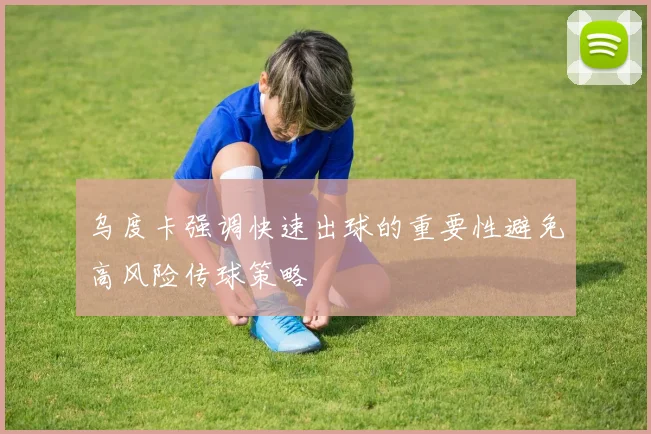 乌度卡强调快速出球的重要性避免高风险传球策略