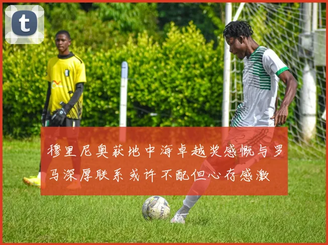 穆里尼奥获地中海卓越奖感慨与罗马深厚联系或许不配但心存感激