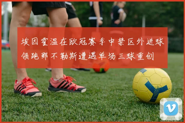 埃因霍温在欧冠赛季中禁区外进球领跑那不勒斯遭遇单场三球重创