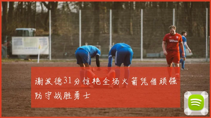 谢泼德31分惊艳全场火箭凭借顽强防守战胜勇士