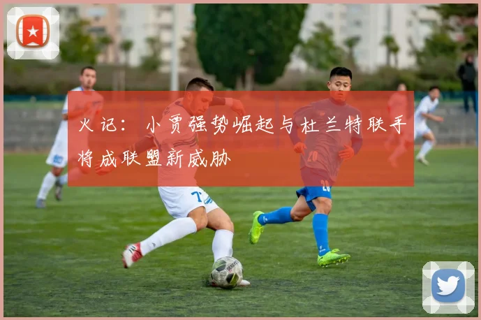 火记：小贾强势崛起与杜兰特联手将成联盟新威胁