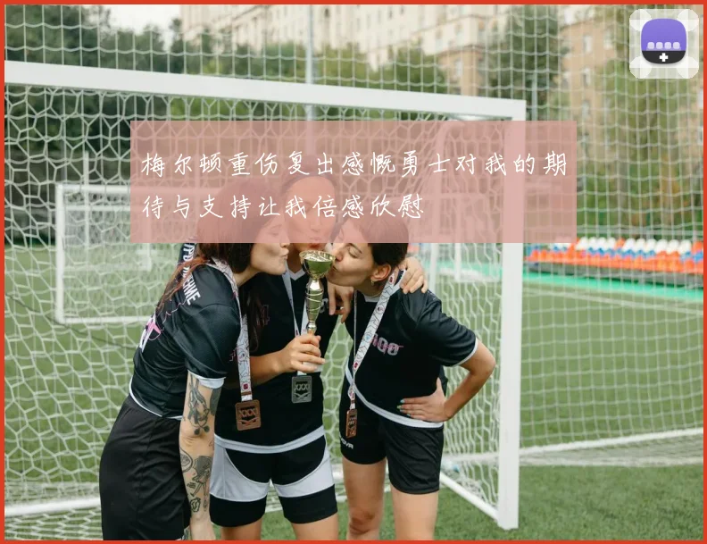梅尔顿重伤复出感慨勇士对我的期待与支持让我倍感欣慰