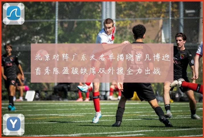 北京对阵广东大名单揭晓曾凡博迎首秀陈盈骏缺席双外援全力出战
