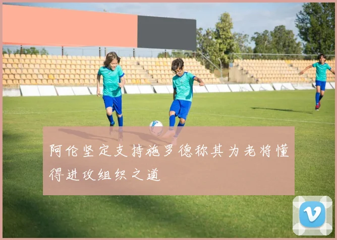 阿伦坚定支持施罗德称其为老将懂得进攻组织之道