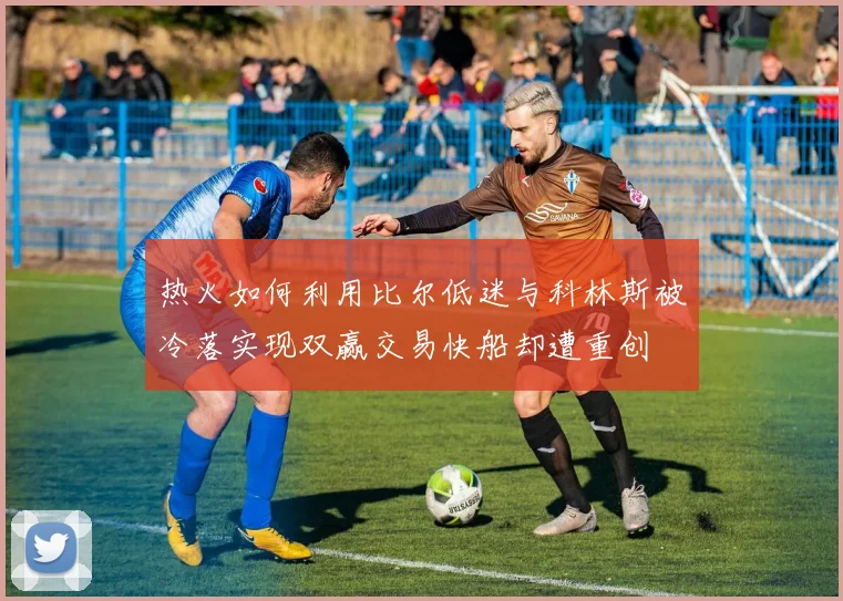 热火如何利用比尔低迷与科林斯被冷落实现双赢交易快船却遭重创