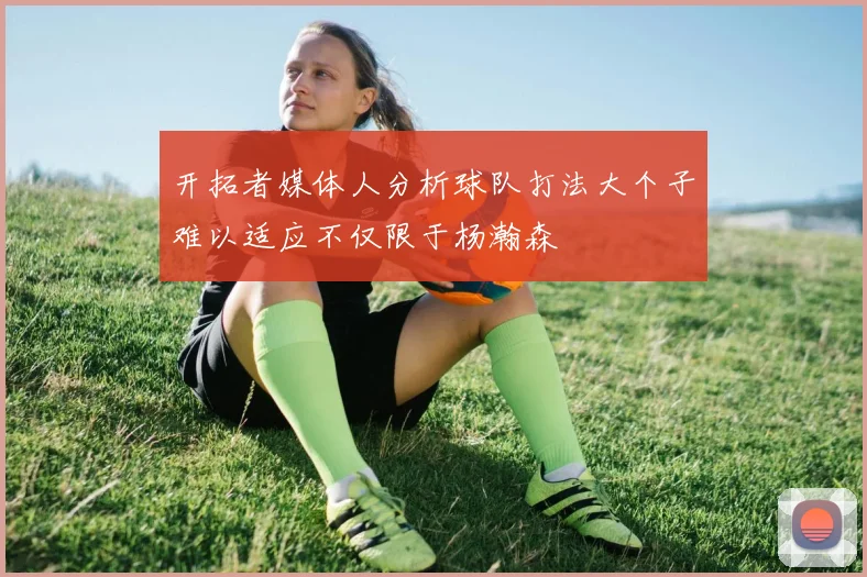 开拓者媒体人分析球队打法大个子难以适应不仅限于杨瀚森