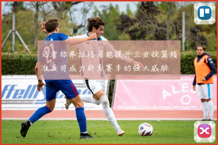 记者称弗拉格若能提升三分投篮精准度将成为新秀赛季的强大威胁