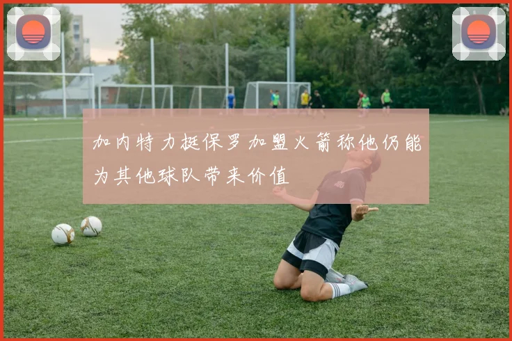 加内特力挺保罗加盟火箭称他仍能为其他球队带来价值
